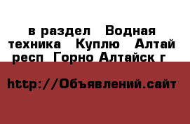  в раздел : Водная техника » Куплю . Алтай респ.,Горно-Алтайск г.